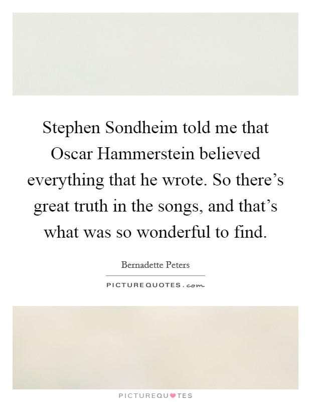 Stephen Sondheim told me that Oscar Hammerstein believed everything that he wrote. So there's great truth in the songs, and that's what was so wonderful to find. Picture Quote #1