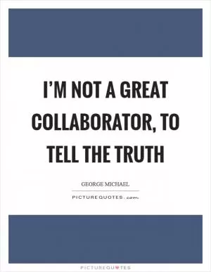 I’m not a great collaborator, to tell the truth Picture Quote #1