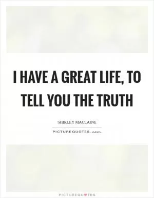 I have a great life, to tell you the truth Picture Quote #1