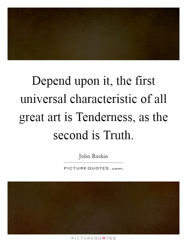 Depend upon it, the first universal characteristic of all great art is Tenderness, as the second is Truth. Picture Quote #1