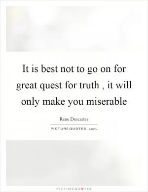 It is best not to go on for great quest for truth , it will only make you miserable Picture Quote #1