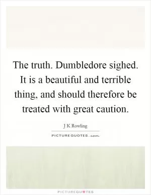The truth. Dumbledore sighed. It is a beautiful and terrible thing, and should therefore be treated with great caution Picture Quote #1