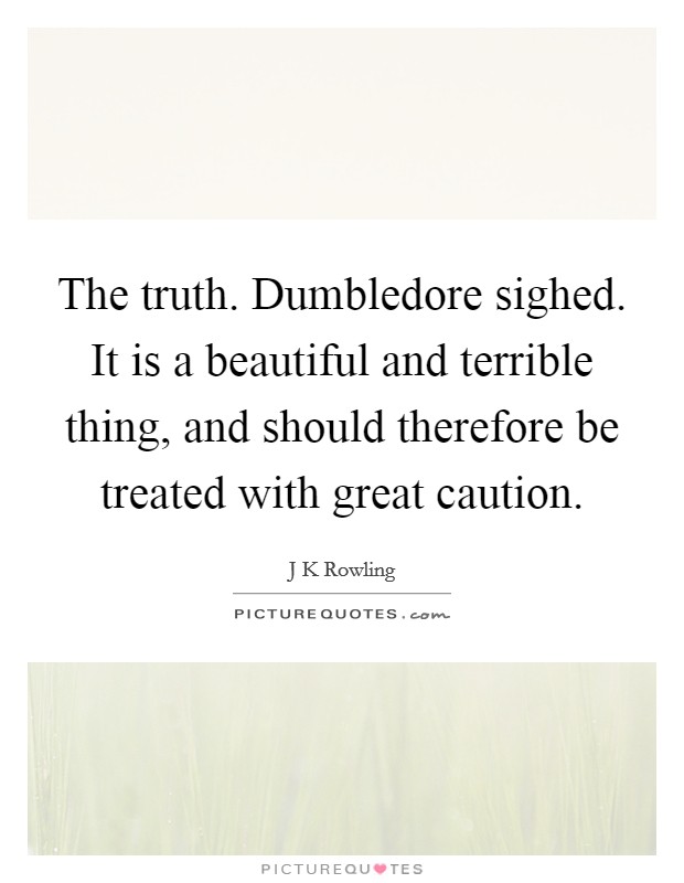 The truth. Dumbledore sighed. It is a beautiful and terrible thing, and should therefore be treated with great caution. Picture Quote #1