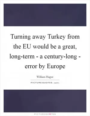 Turning away Turkey from the EU would be a great, long-term - a century-long - error by Europe Picture Quote #1