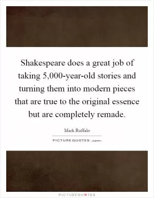 Shakespeare does a great job of taking 5,000-year-old stories and turning them into modern pieces that are true to the original essence but are completely remade Picture Quote #1