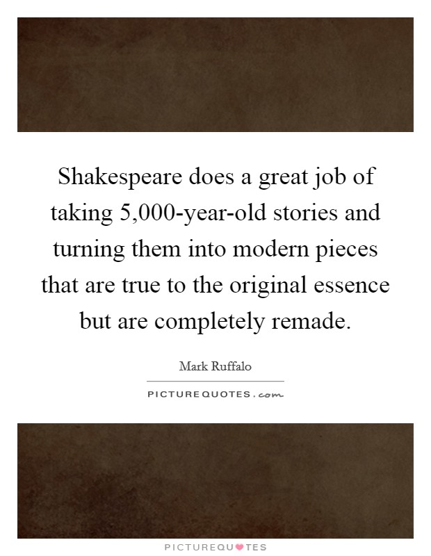 Shakespeare does a great job of taking 5,000-year-old stories and turning them into modern pieces that are true to the original essence but are completely remade. Picture Quote #1