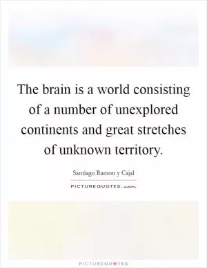 The brain is a world consisting of a number of unexplored continents and great stretches of unknown territory Picture Quote #1