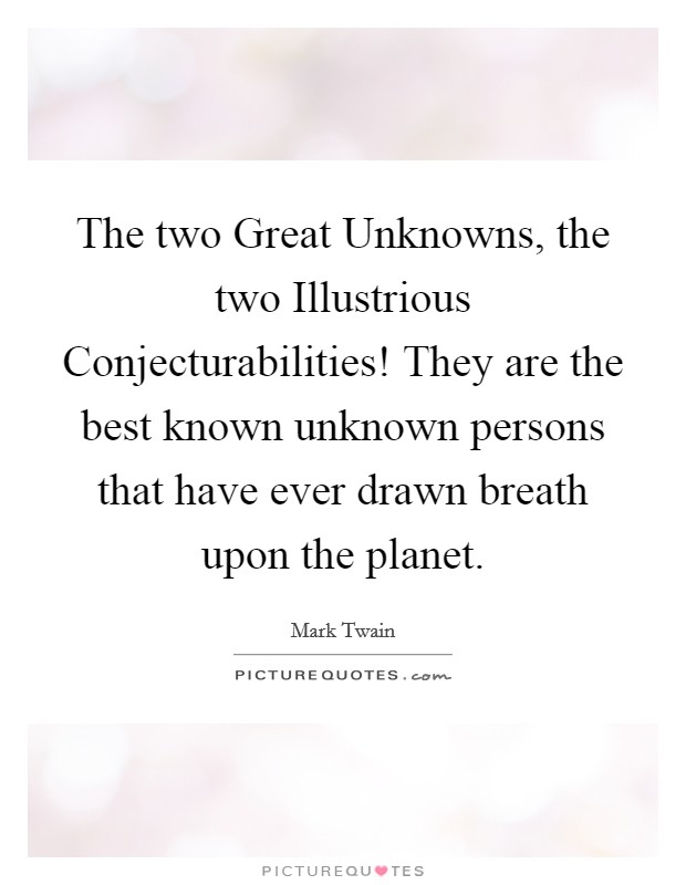 The two Great Unknowns, the two Illustrious Conjecturabilities! They are the best known unknown persons that have ever drawn breath upon the planet. Picture Quote #1