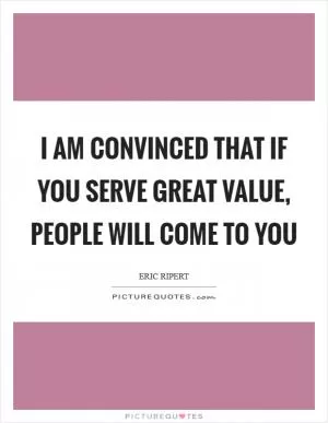 I am convinced that if you serve great value, people will come to you Picture Quote #1