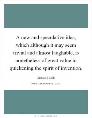 A new and speculative idea, which although it may seem trivial and almost laughable, is nonetheless of great value in quickening the spirit of invention Picture Quote #1