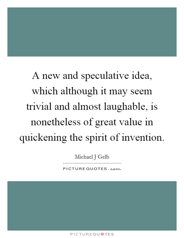 A new and speculative idea, which although it may seem trivial and almost laughable, is nonetheless of great value in quickening the spirit of invention. Picture Quote #1