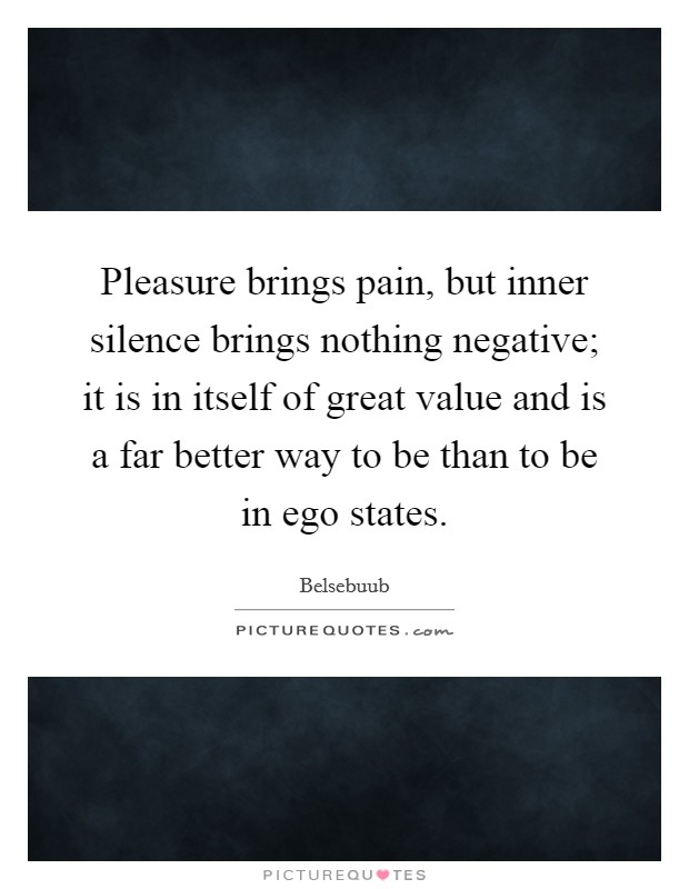 Pleasure brings pain, but inner silence brings nothing negative; it is in itself of great value and is a far better way to be than to be in ego states. Picture Quote #1