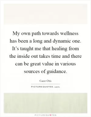 My own path towards wellness has been a long and dynamic one. It’s taught me that healing from the inside out takes time and there can be great value in various sources of guidance Picture Quote #1