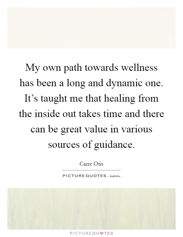 My own path towards wellness has been a long and dynamic one. It's taught me that healing from the inside out takes time and there can be great value in various sources of guidance. Picture Quote #1