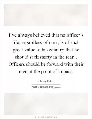 I’ve always believed that no officer’s life, regardless of rank, is of such great value to his country that he should seek safety in the rear... Officers should be forward with their men at the point of impact Picture Quote #1