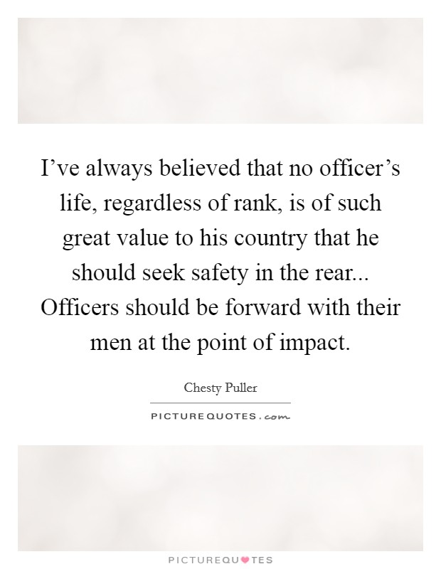 I've always believed that no officer's life, regardless of rank, is of such great value to his country that he should seek safety in the rear... Officers should be forward with their men at the point of impact. Picture Quote #1