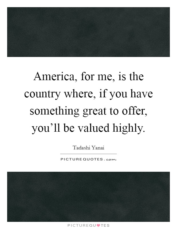 America, for me, is the country where, if you have something great to offer, you'll be valued highly. Picture Quote #1