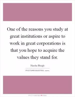 One of the reasons you study at great institutions or aspire to work in great corporations is that you hope to acquire the values they stand for Picture Quote #1