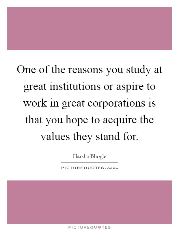 One of the reasons you study at great institutions or aspire to work in great corporations is that you hope to acquire the values they stand for. Picture Quote #1