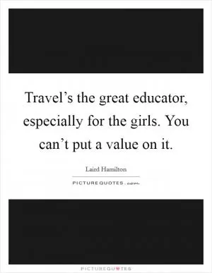Travel’s the great educator, especially for the girls. You can’t put a value on it Picture Quote #1