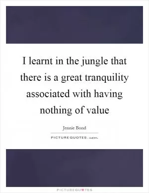 I learnt in the jungle that there is a great tranquility associated with having nothing of value Picture Quote #1