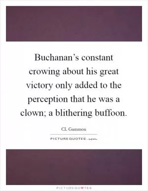 Buchanan’s constant crowing about his great victory only added to the perception that he was a clown; a blithering buffoon Picture Quote #1