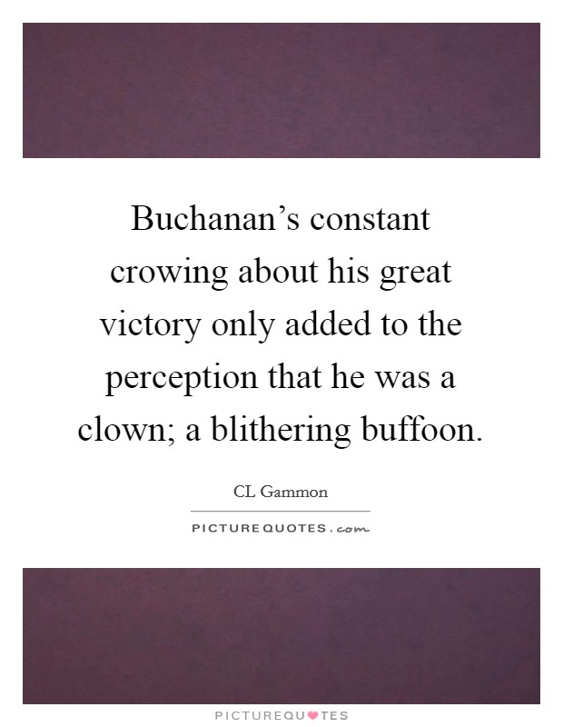 Buchanan's constant crowing about his great victory only added to the perception that he was a clown; a blithering buffoon. Picture Quote #1