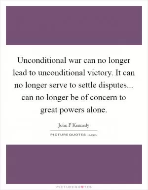 Unconditional war can no longer lead to unconditional victory. It can no longer serve to settle disputes... can no longer be of concern to great powers alone Picture Quote #1