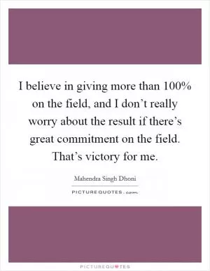 I believe in giving more than 100% on the field, and I don’t really worry about the result if there’s great commitment on the field. That’s victory for me Picture Quote #1