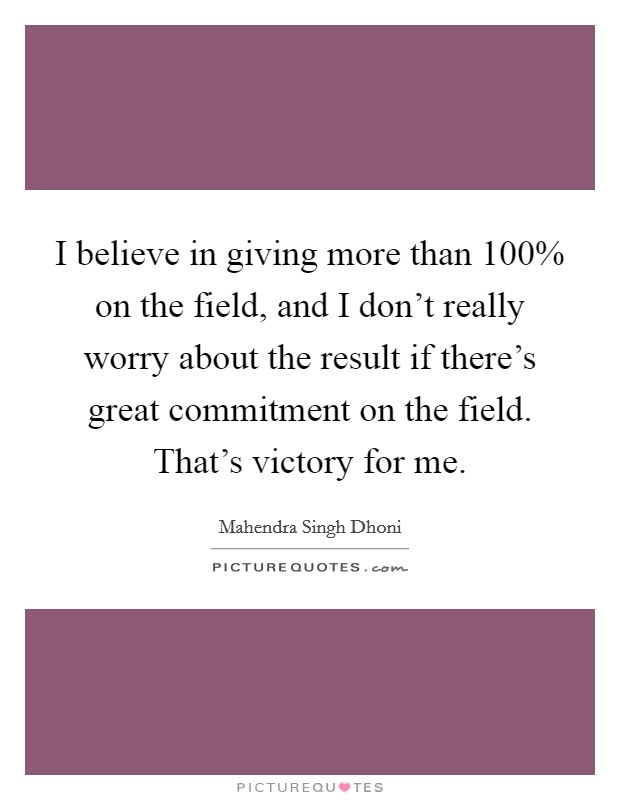 I believe in giving more than 100% on the field, and I don't really worry about the result if there's great commitment on the field. That's victory for me. Picture Quote #1