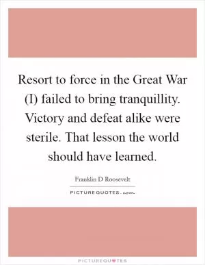 Resort to force in the Great War (I) failed to bring tranquillity. Victory and defeat alike were sterile. That lesson the world should have learned Picture Quote #1