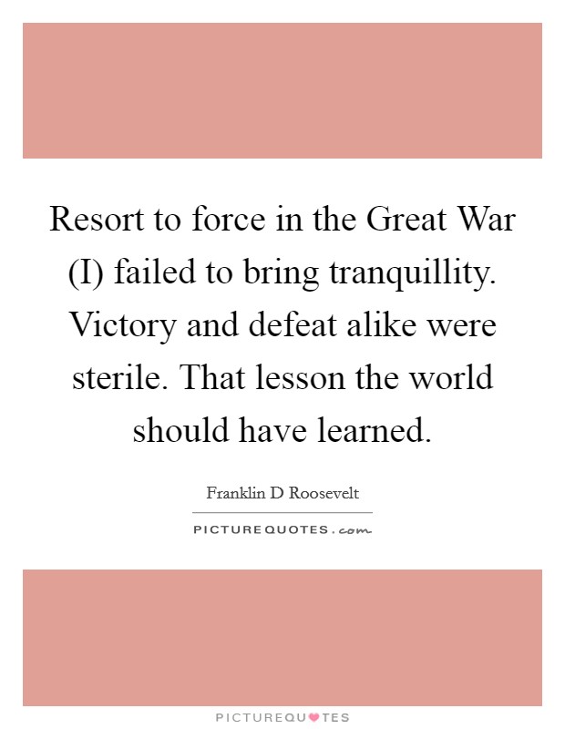 Resort to force in the Great War (I) failed to bring tranquillity. Victory and defeat alike were sterile. That lesson the world should have learned. Picture Quote #1