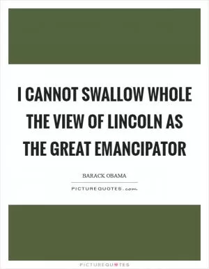 I cannot swallow whole the view of Lincoln as the Great Emancipator Picture Quote #1
