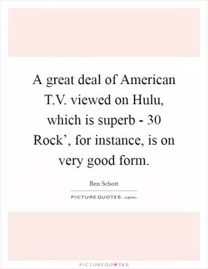 A great deal of American T.V. viewed on Hulu, which is superb -  30 Rock’, for instance, is on very good form Picture Quote #1