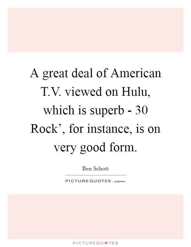 A great deal of American T.V. viewed on Hulu, which is superb -  30 Rock', for instance, is on very good form. Picture Quote #1