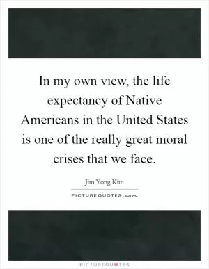 In my own view, the life expectancy of Native Americans in the United States is one of the really great moral crises that we face Picture Quote #1
