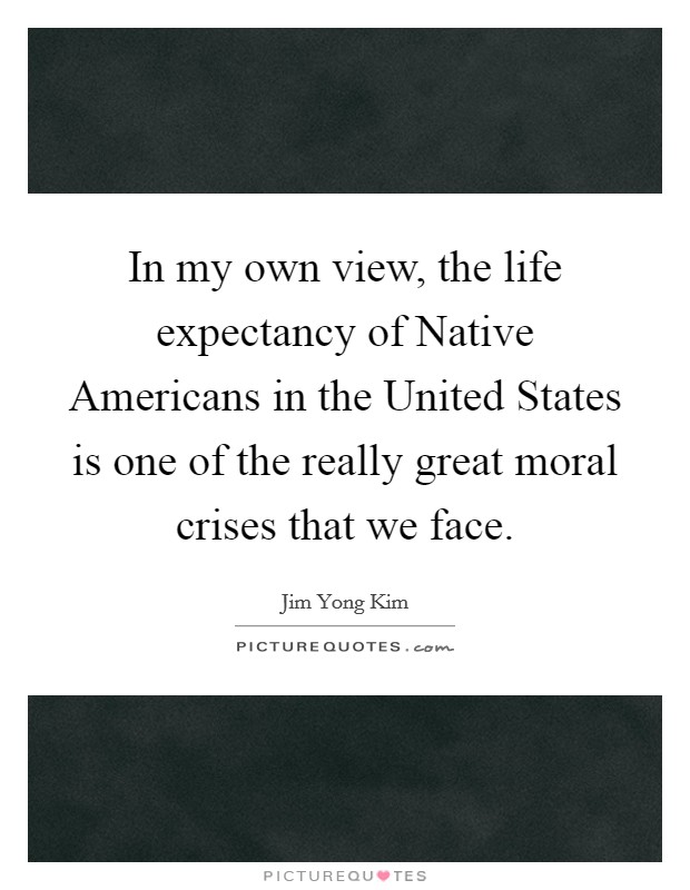 In my own view, the life expectancy of Native Americans in the United States is one of the really great moral crises that we face. Picture Quote #1
