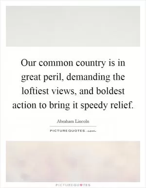 Our common country is in great peril, demanding the loftiest views, and boldest action to bring it speedy relief Picture Quote #1