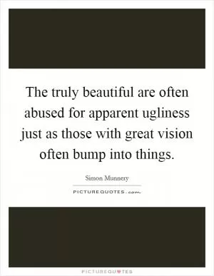 The truly beautiful are often abused for apparent ugliness just as those with great vision often bump into things Picture Quote #1