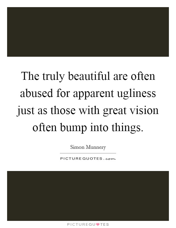 The truly beautiful are often abused for apparent ugliness just as those with great vision often bump into things. Picture Quote #1