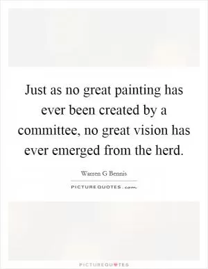 Just as no great painting has ever been created by a committee, no great vision has ever emerged from the herd Picture Quote #1