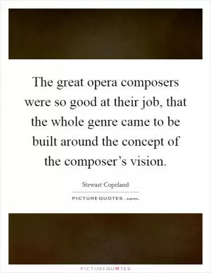 The great opera composers were so good at their job, that the whole genre came to be built around the concept of the composer’s vision Picture Quote #1