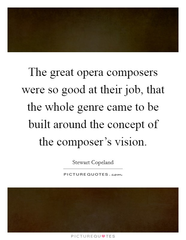 The great opera composers were so good at their job, that the whole genre came to be built around the concept of the composer's vision. Picture Quote #1