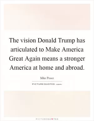 The vision Donald Trump has articulated to Make America Great Again means a stronger America at home and abroad Picture Quote #1