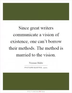 Since great writers communicate a vision of existence, one can’t borrow their methods. The method is married to the vision Picture Quote #1