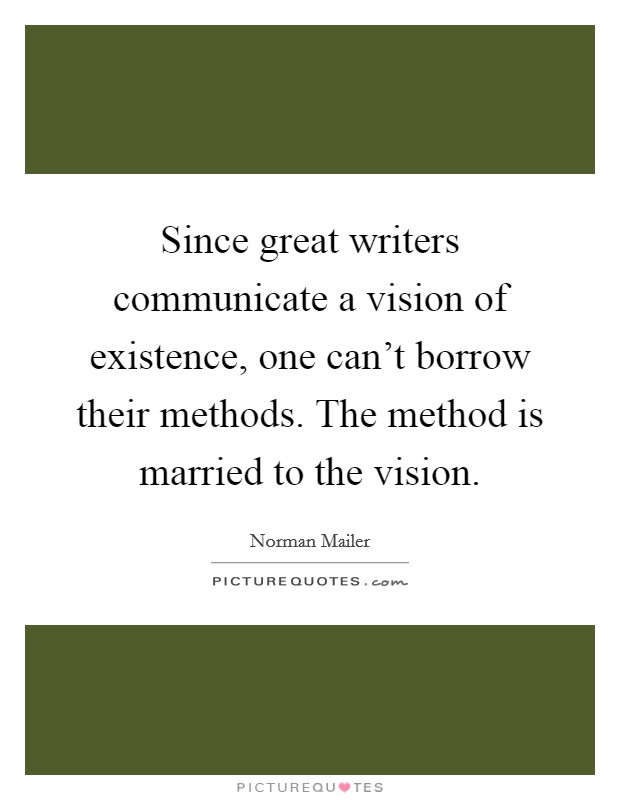 Since great writers communicate a vision of existence, one can't borrow their methods. The method is married to the vision. Picture Quote #1