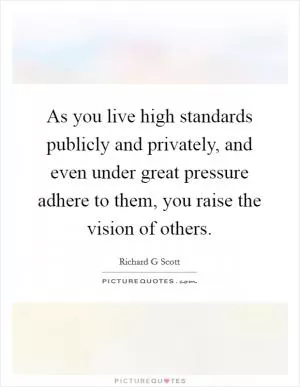 As you live high standards publicly and privately, and even under great pressure adhere to them, you raise the vision of others Picture Quote #1