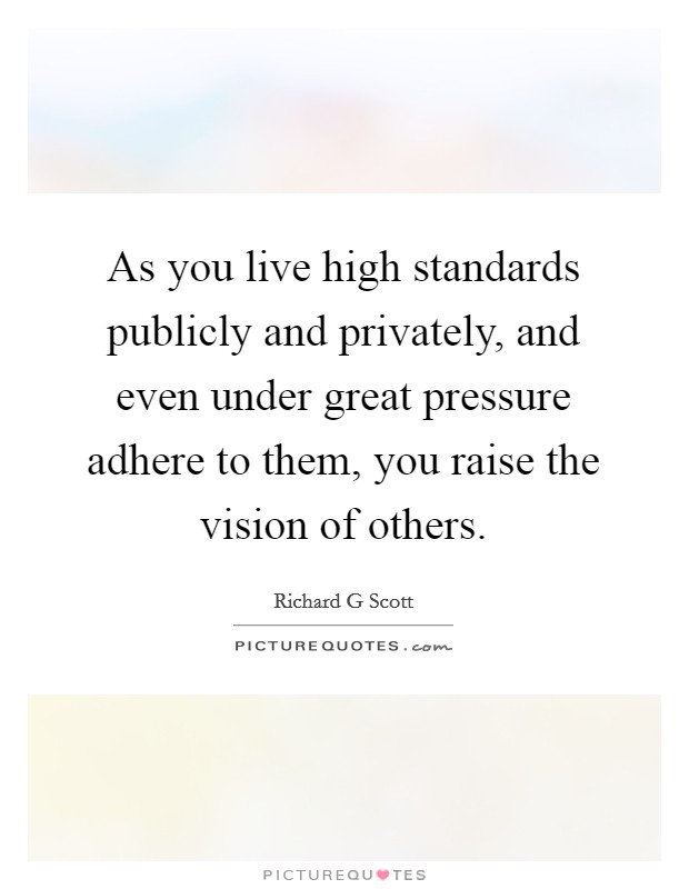 As you live high standards publicly and privately, and even under great pressure adhere to them, you raise the vision of others. Picture Quote #1
