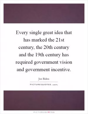 Every single great idea that has marked the 21st century, the 20th century and the 19th century has required government vision and government incentive Picture Quote #1