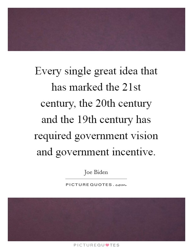 Every single great idea that has marked the 21st century, the 20th century and the 19th century has required government vision and government incentive. Picture Quote #1